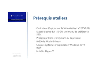 Une formation
Prérequis ateliers
Ordinateur (Supportant la Virtualisation VT-X/VT-D)
Espace disque dur (50 GO Minimum, de préférence
SSD)
Processeur Core i3 minimum ou équivalent
8 GO de RAM minimum
Sources systèmes d’exploitation Windows 2019
(ISO)
Installer Hyper-V
 