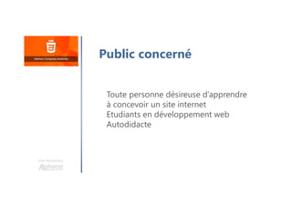 Une formation
Toute personne désireuse d’apprendre
à concevoir un site internet
Etudiants en développement web
Autodidacte
Public concerné
 