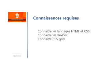 Une formation
Connaissances requises
Connaître les langages HTML et CSS
Connaître les flexbox
Connaître CSS grid
 
