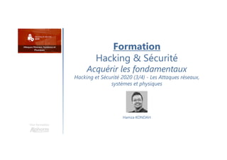 Formation
Hacking & Sécurité
Acquérir les fondamentaux
Hacking et Sécurité 2020 (3/4) - Les Attaques réseaux,
systèmes et physiques
Une formation
Hamza KONDAH
 