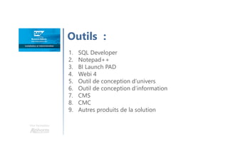 Outils :
Une formation
1. SQL Developer
2. Notepad++
3. BI Launch PAD
4. Webi 4
5. Outil de conception d’univers
6. Outil de conception d’information
7. CMS
8. CMC
9. Autres produits de la solution
 