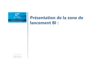 Une formation
Présentation de la zone de
lancement BI :
 