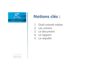 Une formation
Notions clés :
1. Outil orienté métier
2. Les univers
3. Le document
4. Le rapport
5. La requête
 