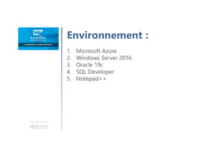 Environnement :
Une formation
1. Microsoft Azure
2. Windows Server 2016
3. Oracle 19c
4. SQL Developer
5. Notepad++
 