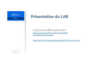 Une formation
Présentation du LAB
L’accès vers le LAB à travers le lien:
https://github.com/MicrosoftLearning/AZ500-
AzureSecurityTechnologies
https://github.com/MicrosoftLearning/AZ-500-Azure-Security
 