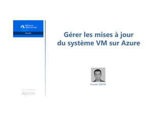 Une formation
Gérer les mises à jour
du système VM sur Azure
Imade DAKIR
 