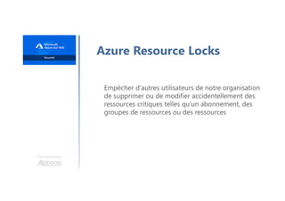 Une formation
Azure Resource Locks
Empêcher d'autres utilisateurs de notre organisation
de supprimer ou de modifier accidentellement des
ressources critiques telles qu'un abonnement, des
groupes de ressources ou des ressources
 