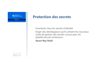 Une formation
Protection des secrets
Inventorier tous les secrets d'identité
Exiger des développeurs qu'ils utilisent les nouveaux
outils de gestion des secrets conçus pour les
plateformes de conteneurs
Azure Key Vault
 