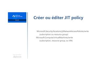Une formation
Créer ou éditer JIT policy
Microsoft.Security/locations/jitNetworkAccessPolicies/write
(subscription ou resource group)
Microsoft.Compute/virtualMachines/write
(subscription, resource group, ou VM)
 
