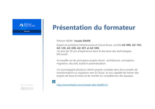 Une formation
Présentation du formateur
Prénom NOM : Imade DAKIR
Expert et architecte Infrastructure et Cloud Azure, certifié AZ-900, AZ-103,
AZ-120, AZ-300, AZ-301 et AZ-500.
J’ai plus de 20 ans d’expérience dans le domaine des technologies
Microsoft.
Je travaille sur les principaux projets Azure : architecture, conception,
migration, sécurité, build et automatisation.
J'ai accompagné plusieurs clients grands comptes dans leurs projets de
transformation ou migration vers le Cloud. Je suis capable de mener des
projets de bout en bout et de monter en compétences des équipes.
https://www.linkedin.com/in/imade-dakir-6ba992121
 