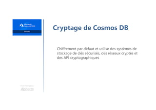 Une formation
Cryptage de Cosmos DB
Chiffrement par défaut et utilise des systèmes de
stockage de clés sécurisés, des réseaux cryptés et
des API cryptographiques
 