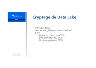 Une formation
Cryptage de Data Lake
Activé par défaut
Les clés sont gérées pour vous (facultatif)
3 clés
Master encryption key (MEK)
Data encryption key (DEK)
Block encryption key (BEK)
 