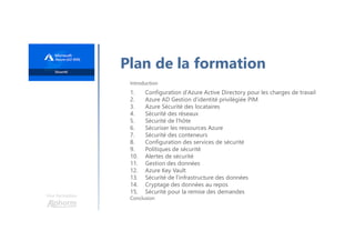 Une formation
Plan de la formation
Introduction
1. Configuration d'Azure Active Directory pour les charges de travail
2. Azure AD Gestion d'identité privilégiée PIM
3. Azure Sécurité des locataires
4. Sécurité des réseaux
5. Sécurité de l'hôte
6. Sécuriser les ressources Azure
7. Sécurité des conteneurs
8. Configuration des services de sécurité
9. Politiques de sécurité
10. Alertes de sécurité
11. Gestion des données
12. Azure Key Vault
13. Sécurité de l'infrastructure des données
14. Cryptage des données au repos
15. Sécurité pour la remise des demandes
Conclusion
 