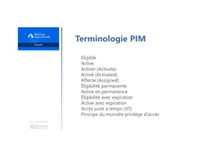 Une formation
Terminologie PIM
Eligible
Active
Activer (Activate)
Activé (Activated)
Affecté (Assigned)
Éligibilité permanente
Active en permanence
Éligibilité avec expiration
Active avec expiration
Accès juste à temps (JIT)
Principe du moindre privilège d'accès
 