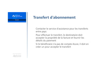 Une formation
Transfert d’abonnement
Contacter le service d'assistance pour les transferts
entre pays
Pour effectuer le transfert, le destinataire doit
accepter la propriété de la facture et fournir les
détails du paiement
Si le bénéficiaire n'a pas de compte Azure, il doit en
créer un pour accepter le transfert
 