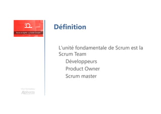 Une formation
L'unité fondamentale de Scrum est la
Scrum Team
Développeurs
Product Owner
Scrum master
Définition
 
