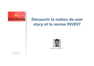 Découvrir la notion de user
story et la norme INVEST
Une formation
Brahim ELKECHA
 