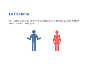 Le Persona
Les Personas sont des profils d'utilisateurs bien distincts pour le produit
ou le service à développer
 
