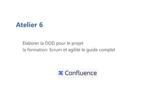 Atelier 6
Elaborer la DOD pour le projet
la formation: Scrum et agilité le guide complet
 