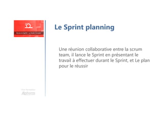 Une formation
Une réunion collaborative entre la scrum
team, il lance le Sprint en présentant le
travail à effectuer durant le Sprint, et Le plan
pour le réussir
Le Sprint planning
 