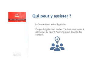 Une formation
La Scrum team est obligatoire.
Qui peut y assister ?
On peut également inviter d'autres personnes à
participer au Sprint Planning pour donner des
conseils
 