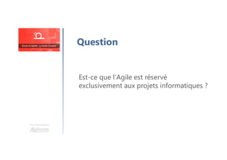 Une formation
Question
Est-ce que l'Agile est réservé
exclusivement aux projets informatiques ?
 