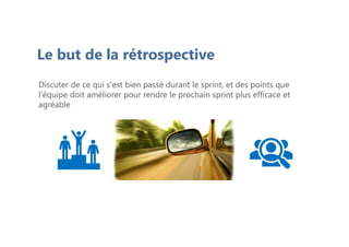 Le but de la rétrospective
Discuter de ce qui s'est bien passé durant le sprint, et des points que
l'équipe doit améliorer pour rendre le prochain sprint plus efficace et
agréable
 