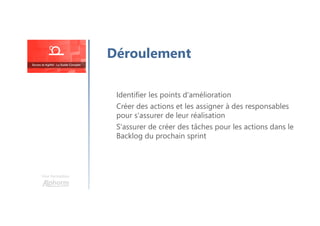 Identifier les points d'amélioration
Créer des actions et les assigner à des responsables
pour s'assurer de leur réalisation
S'assurer de créer des tâches pour les actions dans le
Backlog du prochain sprint
Une formation
Déroulement
 