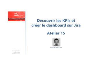 Découvrir les KPIs et
créer le dashboard sur Jira
Atelier 15
Une formation
Brahim ELKECHA
 