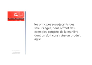 les principes sous-jacents des
valeurs agile, nous offrent des
exemples concrets de la manière
dont on doit construire un produit
agile.
Une formation
 