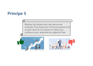 Principe 5
Réalisez les projets avec des personnes
motivées Fournissez-leur l’environnement et le
soutien dont ils ont besoin et faites-leur
confiance pour atteindre les objectifs fixés
 