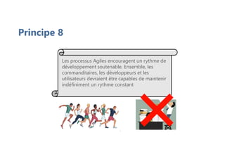 Principe 8
Les processus Agiles encouragent un rythme de
développement soutenable. Ensemble, les
commanditaires, les développeurs et les
utilisateurs devraient être capables de maintenir
indéfiniment un rythme constant
 