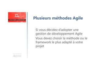 Une formation
Plusieurs méthodes Agile
Si vous décidez d’adopter une
gestion de développement Agile
Vous devez choisir la méthode ou le
framework le plus adapté à votre
projet
 