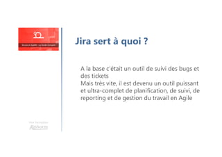 Une formation
Jira sert à quoi ?
A la base c'était un outil de suivi des bugs et
des tickets
Mais très vite, il est devenu un outil puissant
et ultra-complet de planification, de suivi, de
reporting et de gestion du travail en Agile
 