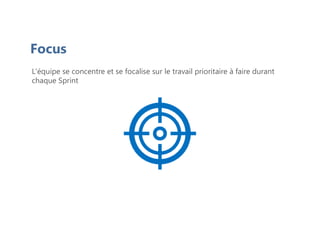 Focus
L'équipe se concentre et se focalise sur le travail prioritaire à faire durant
chaque Sprint
 