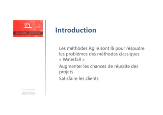 Une formation
Introduction
Les méthodes Agile sont là pour résoudre
les problèmes des méthodes classiques
« Waterfall »
Augmenter les chances de réussite des
projets
Satisfaire les clients
 