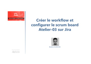 Créer le workflow et
configurer le scrum board
Atelier-03 sur Jira
Une formation
Brahim ELKECHA
 