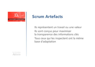 Une formation
Ils représentent un travail ou une valeur
Ils sont conçus pour maximiser
la transparence des informations clés
Tous ceux qui les inspectent ont la même
base d'adaptation
Scrum Artefacts
 