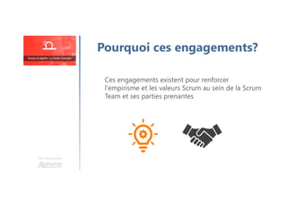 Une formation
Pourquoi ces engagements?
Ces engagements existent pour renforcer
l'empirisme et les valeurs Scrum au sein de la Scrum
Team et ses parties prenantes
 