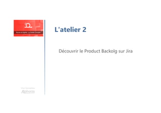 Une formation
L'atelier 2
Découvrir le Product Backolg sur Jira
 