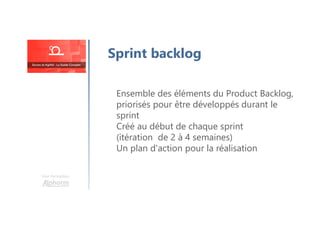 Une formation
Ensemble des éléments du Product Backlog,
priorisés pour être développés durant le
sprint
Créé au début de chaque sprint
(itération de 2 à 4 semaines)
Un plan d'action pour la réalisation
Sprint backlog
 