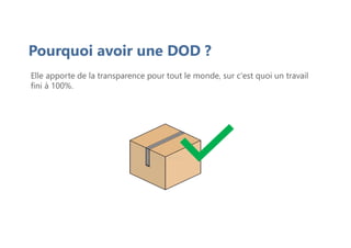 Pourquoi avoir une DOD ?
Elle apporte de la transparence pour tout le monde, sur c'est quoi un travail
fini à 100%.
 