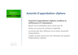 Une formation
Autorité d'approbation vSphere améliore le
chiffrement et l'attestation :
Besoin d’une attestation pour l'accès par clé
Utilise une racine de confiance matérielle
La remise des clés s'effectue via le cluster d'autorité
d'approbation
Crypter vCenter Server lors de l'utilisation de autorité
d'approbation vSphere
Autorité d'approbation vSphere
 
