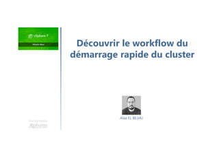 Une formation
Découvrir le workflow du
démarrage rapide du cluster
Alaa EL BEJJAJ
 