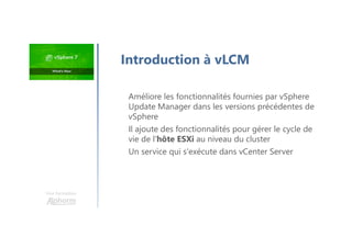 Une formation
Introduction à vLCM
Améliore les fonctionnalités fournies par vSphere
Update Manager dans les versions précédentes de
vSphere
Il ajoute des fonctionnalités pour gérer le cycle de
vie de l'hôte ESXi au niveau du cluster
Un service qui s'exécute dans vCenter Server
 