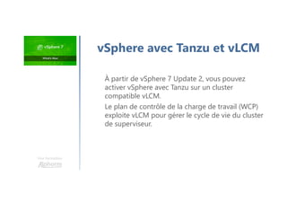 Une formation
vSphere avec Tanzu et vLCM
À partir de vSphere 7 Update 2, vous pouvez
activer vSphere avec Tanzu sur un cluster
compatible vLCM.
Le plan de contrôle de la charge de travail (WCP)
exploite vLCM pour gérer le cycle de vie du cluster
de superviseur.
 