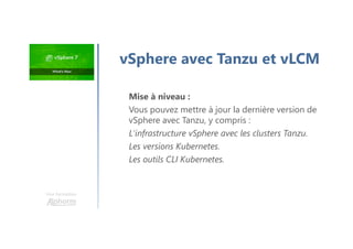 Une formation
vSphere avec Tanzu et vLCM
Mise à niveau :
Vous pouvez mettre à jour la dernière version de
vSphere avec Tanzu, y compris :
L'infrastructure vSphere avec les clusters Tanzu.
Les versions Kubernetes.
Les outils CLI Kubernetes.
 