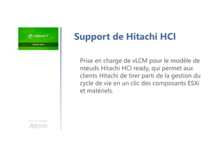 Une formation
Support de Hitachi HCI
Prise en charge de vLCM pour le modèle de
nœuds Hitachi HCI ready, qui permet aux
clients Hitachi de tirer parti de la gestion du
cycle de vie en un clic des composants ESXi
et matériels.
 