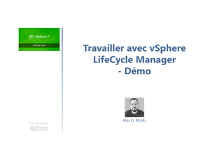Une formation
Travailler avec vSphere
LifeCycle Manager
- Démo
Alaa EL BEJJAJ
 