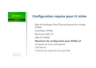 Une formation
Baie de stockage Fibre Channel prenant en charge
NVMe
Contrôleur NVMe
Minimum ESXi 7.0
HBA FC-NVMe
Maximum de configuration pour NVMe-oF
32 espaces de noms (namespaces)
128 chemins
4 chemins par espace de noms par hôte
Configuration requise pour FC-NVMe
 